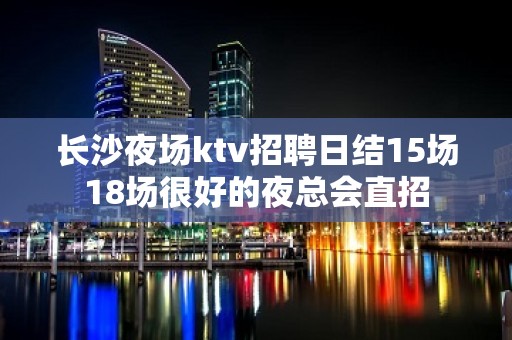 长沙夜场ktv招聘日结15场18场很好的夜总会直招