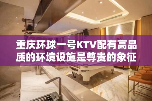 重庆环球一号KTV配有高品质的环境设施是尊贵的象征