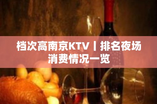 档次高﻿南京KTV丨排名夜场消费情况一览