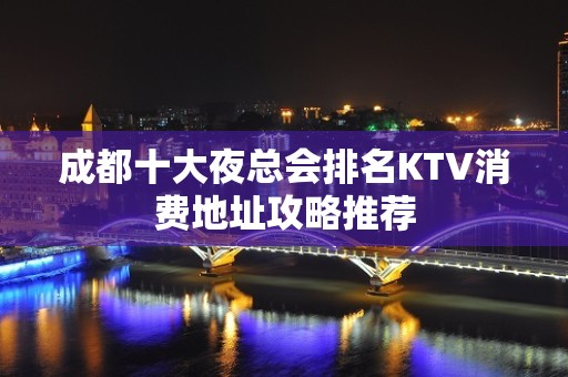 成都十大夜总会排名KTV消费地址攻略推荐