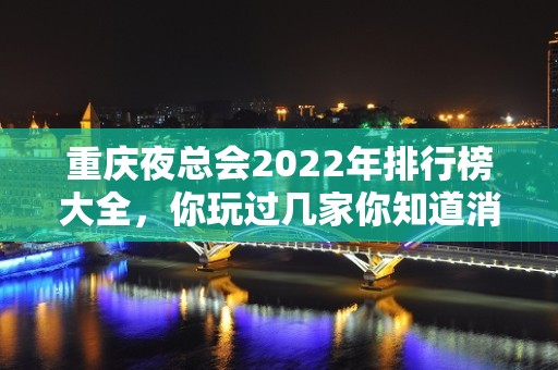 重庆夜总会2022年排行榜大全，你玩过几家你知道消费价格如何