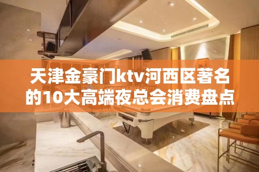 天津金豪门ktv河西区著名的10大高端夜总会消费盘点。