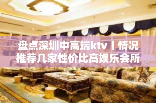 盘点深圳中高端ktv丨情况推荐几家性价比高娱乐会所