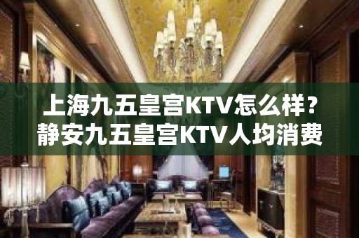 上海九五皇宫KTV怎么样？静安九五皇宫KTV人均消费,包间预订