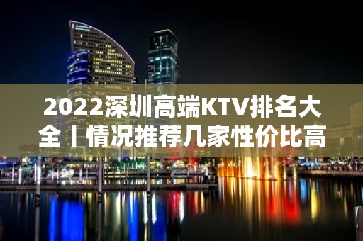 2022深圳高端KTV排名大全丨情况推荐几家性价比高娱乐会所