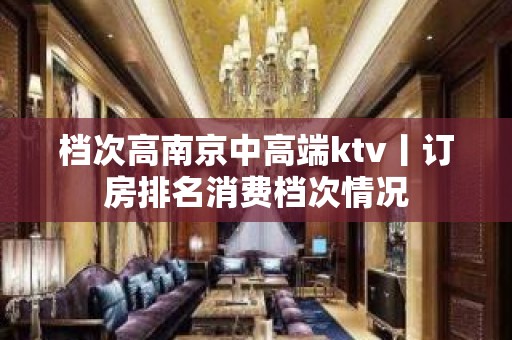 档次高﻿南京中高端ktv丨订房排名消费档次情况