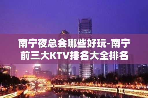 南宁夜总会哪些好玩-南宁前三大KTV排名大全排名