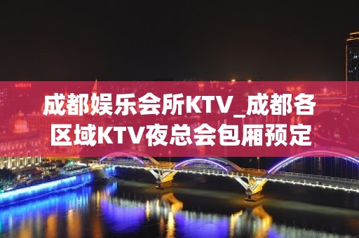 成都娱乐会所KTV_成都各区域KTV夜总会包厢预定