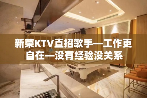 新荣KTV直招歌手—工作更自在—没有经验没关系