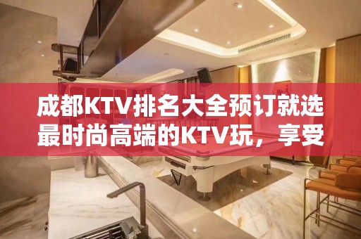 成都KTV排名大全预订就选最时尚高端的KTV玩，享受成都夜晚吃喝玩