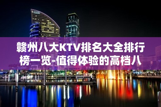 赣州八大KTV排名大全排行榜一览-值得体验的高档八大夜总会