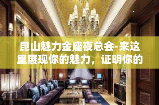 昆山魅力金座夜总会-来这里展现你的魅力，证明你的实力