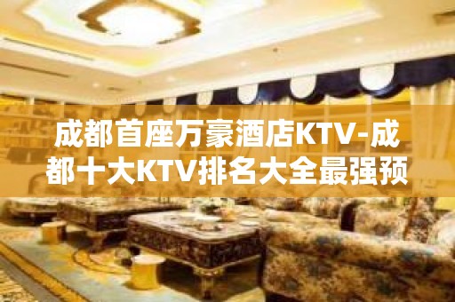 成都首座万豪酒店KTV-成都十大KTV排名大全最强预定攻略