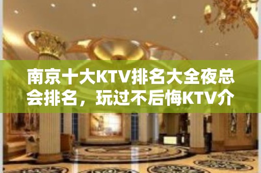 南京十大KTV排名大全夜总会排名，玩过不后悔KTV介绍详情