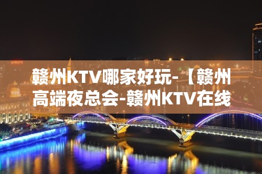 赣州KTV哪家好玩-【赣州高端夜总会-赣州KTV在线预订】