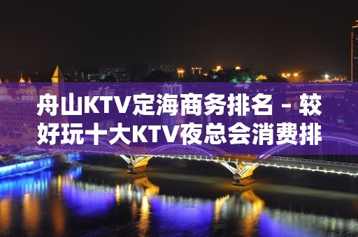 舟山KTV定海商务排名 – 较好玩十大KTV夜总会消费排名。