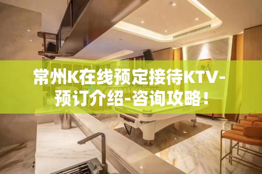 常州K在线预定接待KTV- 预订介绍-咨询攻略！