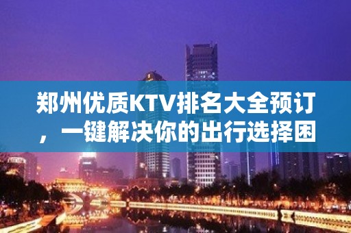 郑州优质KTV排名大全预订，一键解决你的出行选择困难症