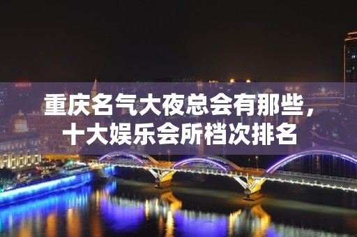 重庆名气大夜总会有那些，十大娱乐会所档次排名