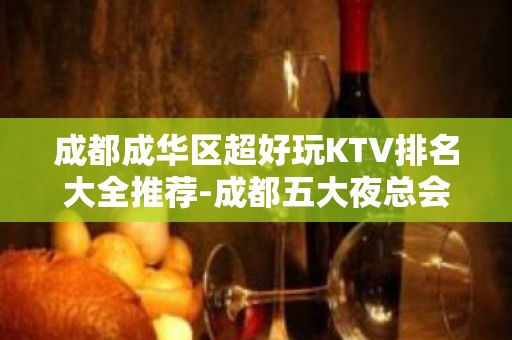 成都成华区超好玩KTV排名大全推荐-成都五大夜总会