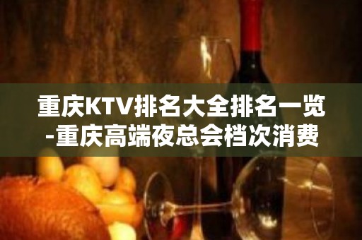 重庆KTV排名大全排名一览-重庆高端夜总会档次消费价格介绍