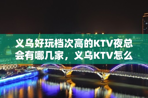 义乌好玩档次高的KTV夜总会有哪几家，义乌KTV怎么消费。