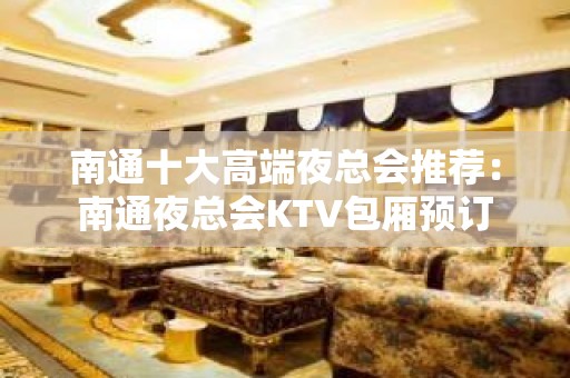 南通十大高端夜总会推荐：南通夜总会KTV包厢预订