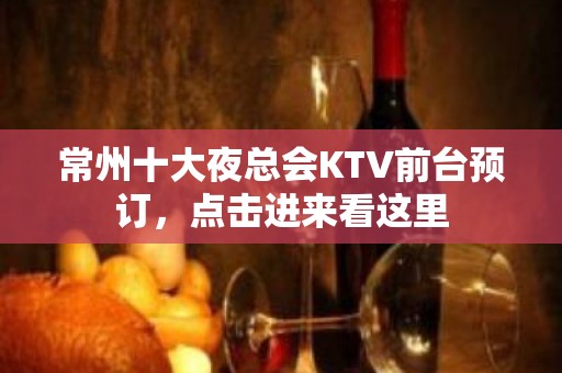 常州十大夜总会KTV前台预订，点击进来看这里