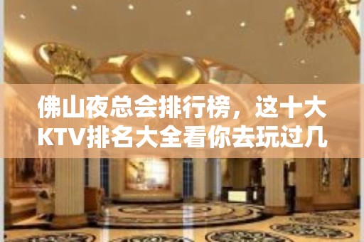 佛山夜总会排行榜，这十大KTV排名大全看你去玩过几家？