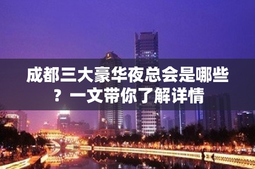 成都三大豪华夜总会是哪些？一文带你了解详情