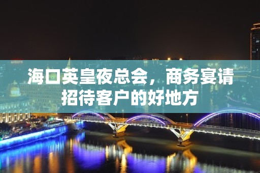 海口英皇夜总会，商务宴请招待客户的好地方