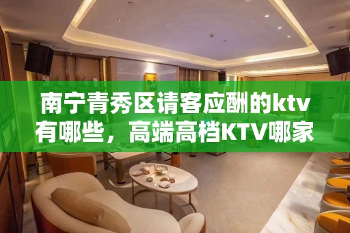 南宁青秀区请客应酬的ktv有哪些，高端高档KTV哪家好。