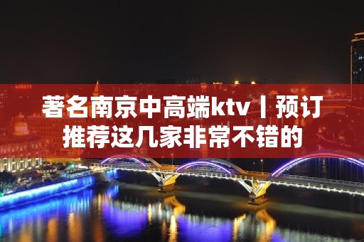 著名﻿南京中高端ktv丨预订推荐这几家非常不错的