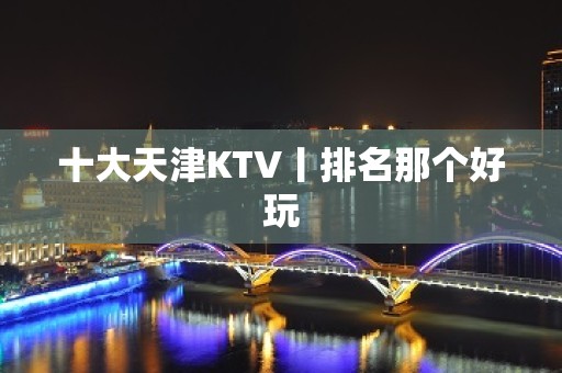 十大天津KTV丨排名那个好玩