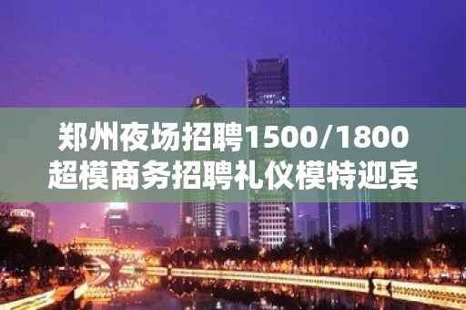 郑州夜场招聘1500/1800超模商务招聘礼仪模特迎宾