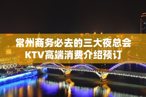 常州商务必去的三大夜总会KTV高端消费介绍预订