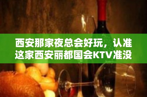 西安那家夜总会好玩，认准这家西安丽都国会KTV准没错