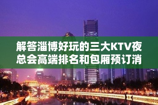 解答淄博好玩的三大KTV夜总会高端排名和包厢预订消费