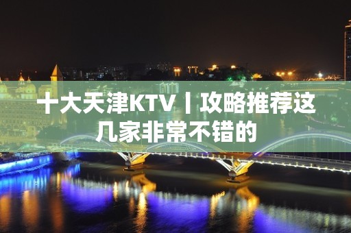 十大天津KTV丨攻略推荐这几家非常不错的