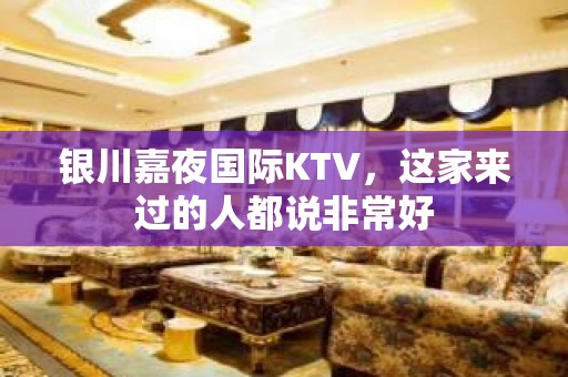 银川嘉夜国际KTV，这家来过的人都说非常好