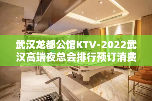 武汉龙都公馆KTV-2022武汉高端夜总会排行预订消费介绍？