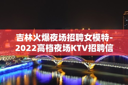 吉林火爆夜场招聘女模特-2022高档夜场KTV招聘信息