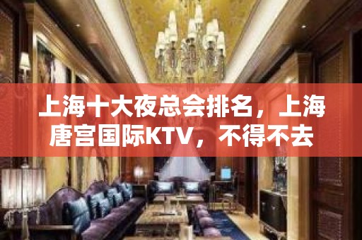 上海十大夜总会排名，上海唐宫国际KTV，不得不去