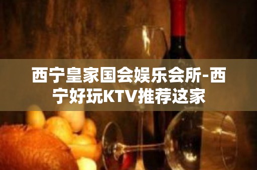 西宁皇家国会娱乐会所-西宁好玩KTV推荐这家