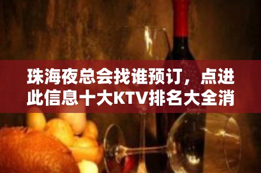 珠海夜总会找谁预订，点进此信息十大KTV排名大全消费公开