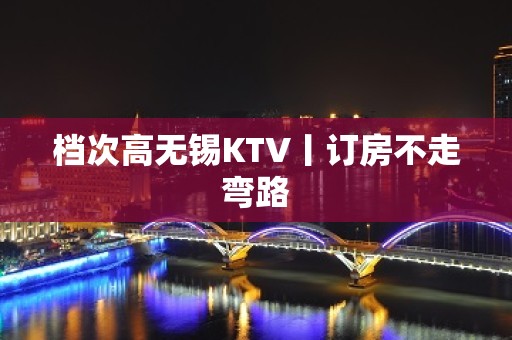 档次高无锡KTV丨订房不走弯路