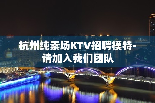 杭州纯素场KTV招聘模特-请加入我们团队