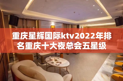 重庆星辉国际ktv2022年排名重庆十大夜总会五星级