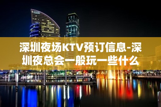 深圳夜场KTV预订信息-深圳夜总会一般玩一些什么