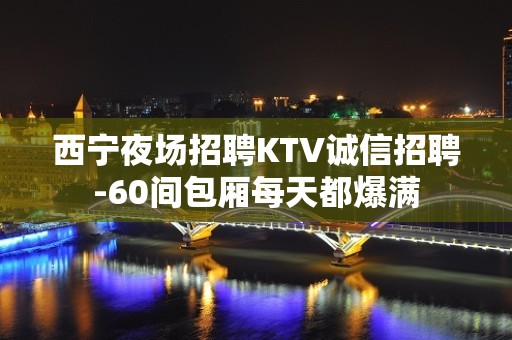 西宁夜场招聘KTV诚信招聘-60间包厢每天都爆满